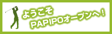 ようこそPAPIPOオープンへ！