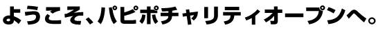 ようこそ、パピポチャリティオープンへ。